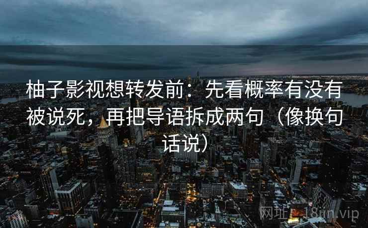 柚子影视想转发前：先看概率有没有被说死，再把导语拆成两句（像换句话说）