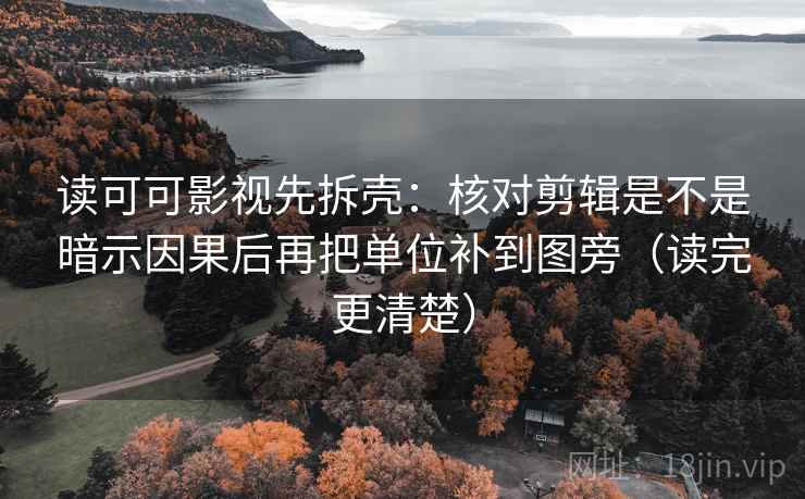 读可可影视先拆壳：核对剪辑是不是暗示因果后再把单位补到图旁（读完更清楚）