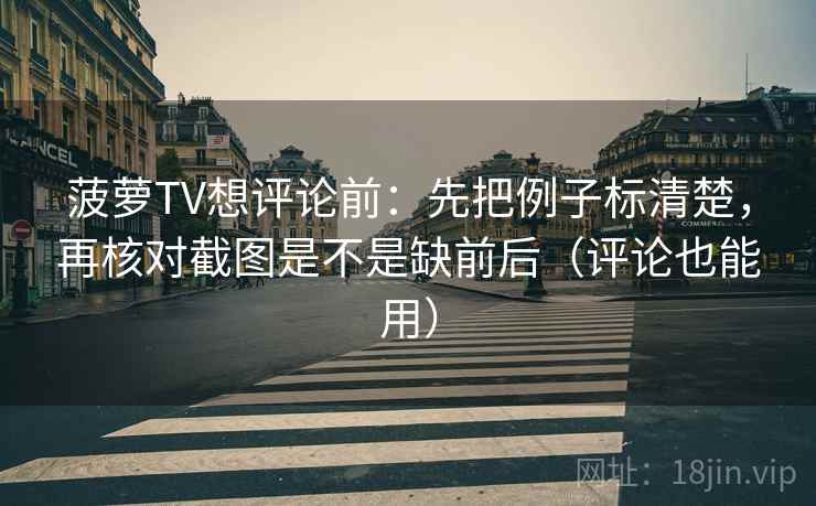 菠萝TV想评论前：先把例子标清楚，再核对截图是不是缺前后（评论也能用）
