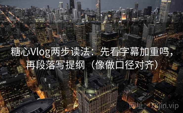 糖心Vlog两步读法：先看字幕加重吗，再段落写提纲（像做口径对齐）