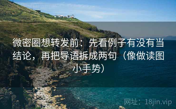 微密圈想转发前：先看例子有没有当结论，再把导语拆成两句（像做读图小手势）