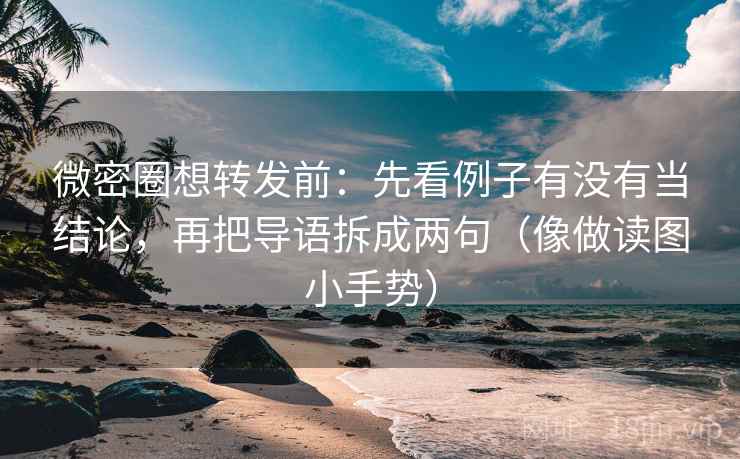 微密圈想转发前：先看例子有没有当结论，再把导语拆成两句（像做读图小手势）