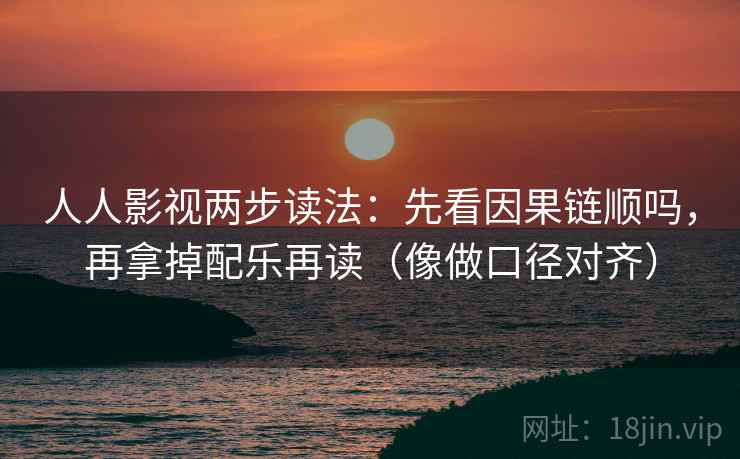 人人影视两步读法：先看因果链顺吗，再拿掉配乐再读（像做口径对齐）