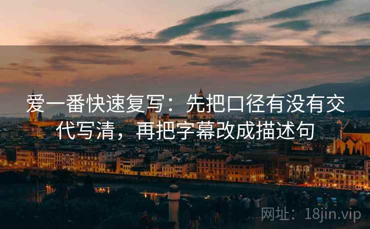 爱一番快速复写：先把口径有没有交代写清，再把字幕改成描述句