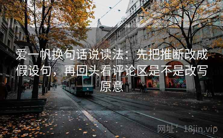 爱一帆换句话说读法：先把推断改成假设句，再回头看评论区是不是改写原意