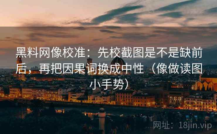 黑料网像校准：先校截图是不是缺前后，再把因果词换成中性（像做读图小手势）