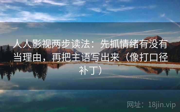 人人影视两步读法：先抓情绪有没有当理由，再把主语写出来（像打口径补丁）