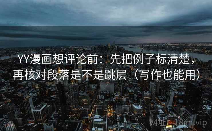 YY漫画想评论前：先把例子标清楚，再核对段落是不是跳层（写作也能用）