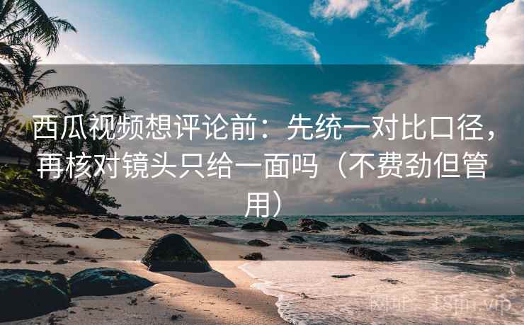 西瓜视频想评论前：先统一对比口径，再核对镜头只给一面吗（不费劲但管用）