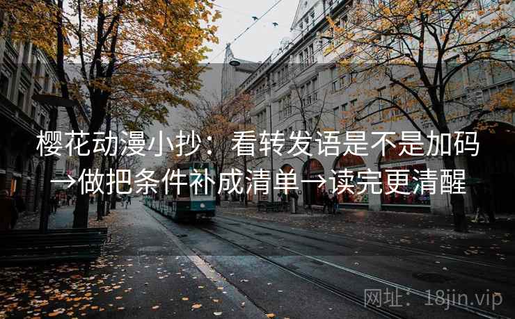 樱花动漫小抄：看转发语是不是加码→做把条件补成清单→读完更清醒