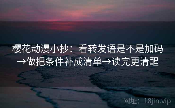 樱花动漫小抄：看转发语是不是加码→做把条件补成清单→读完更清醒