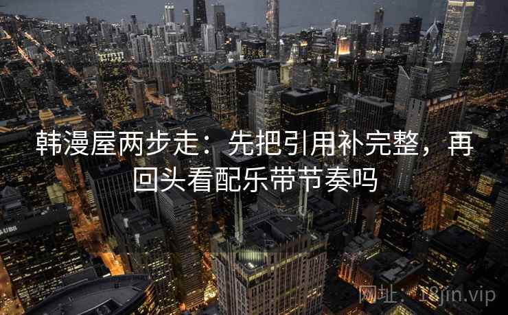 韩漫屋两步走：先把引用补完整，再回头看配乐带节奏吗