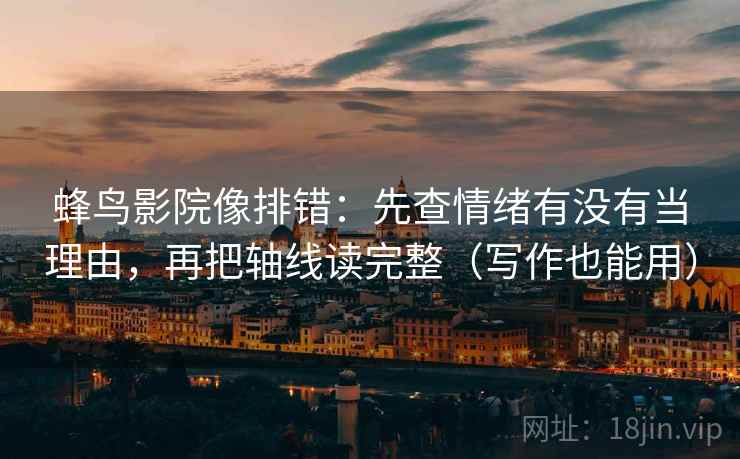蜂鸟影院像排错：先查情绪有没有当理由，再把轴线读完整（写作也能用）