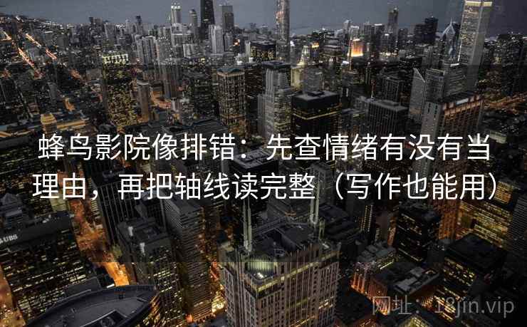 蜂鸟影院像排错：先查情绪有没有当理由，再把轴线读完整（写作也能用）