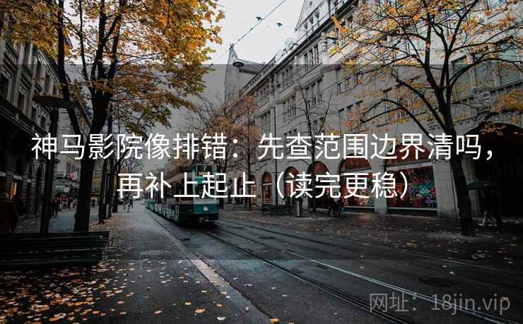 神马影院像排错：先查范围边界清吗，再补上起止（读完更稳）
