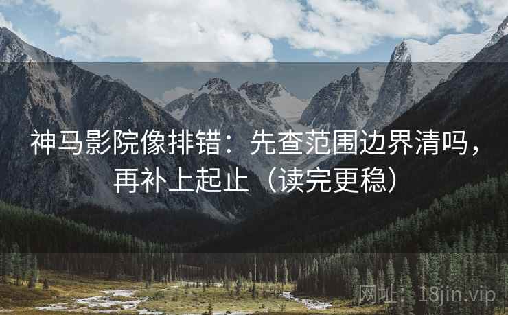 神马影院像排错：先查范围边界清吗，再补上起止（读完更稳）