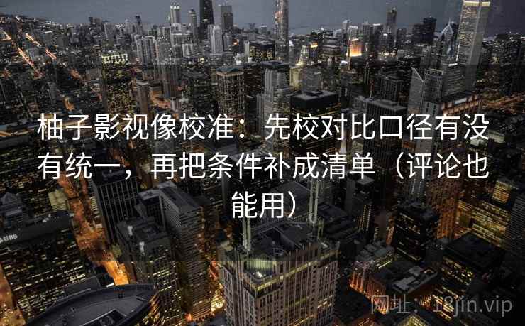 柚子影视像校准：先校对比口径有没有统一，再把条件补成清单（评论也能用）