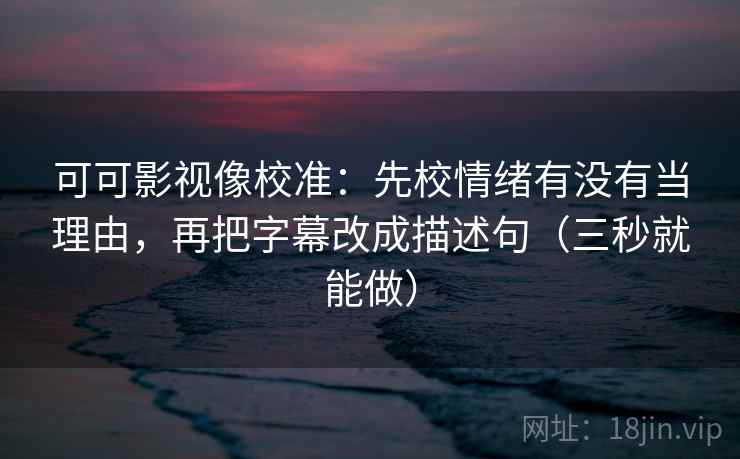 可可影视像校准：先校情绪有没有当理由，再把字幕改成描述句（三秒就能做）