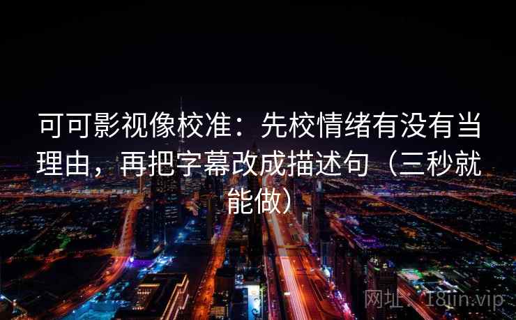 可可影视像校准：先校情绪有没有当理由，再把字幕改成描述句（三秒就能做）
