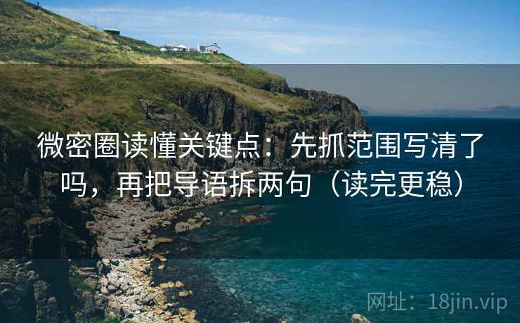 微密圈读懂关键点：先抓范围写清了吗，再把导语拆两句（读完更稳）