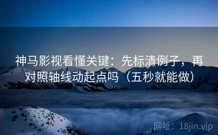 神马影视看懂关键：先标清例子，再对照轴线动起点吗（五秒就能做）