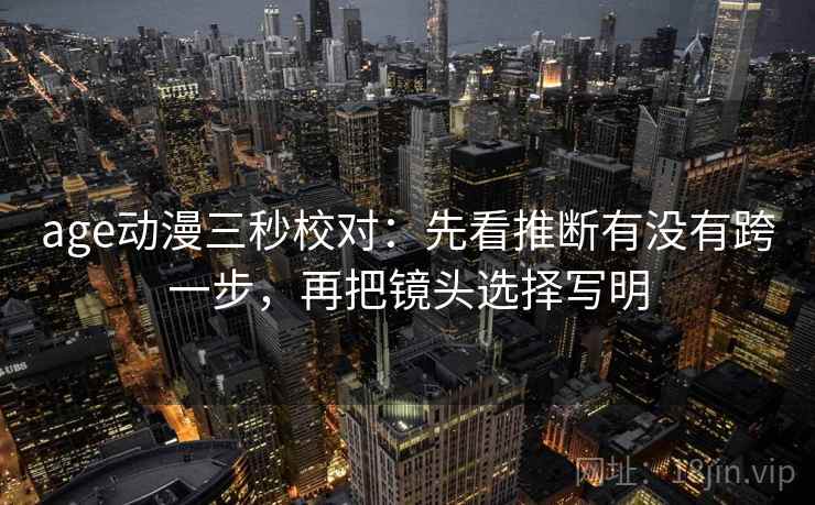 age动漫三秒校对：先看推断有没有跨一步，再把镜头选择写明