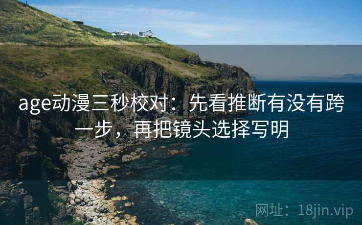 age动漫三秒校对：先看推断有没有跨一步，再把镜头选择写明