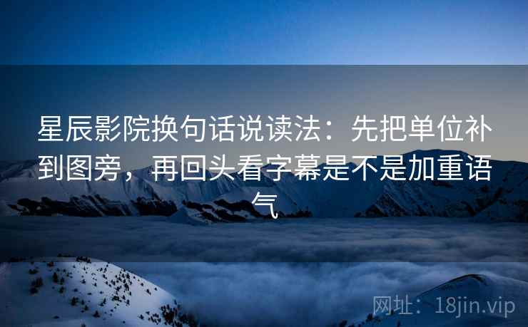 星辰影院换句话说读法：先把单位补到图旁，再回头看字幕是不是加重语气