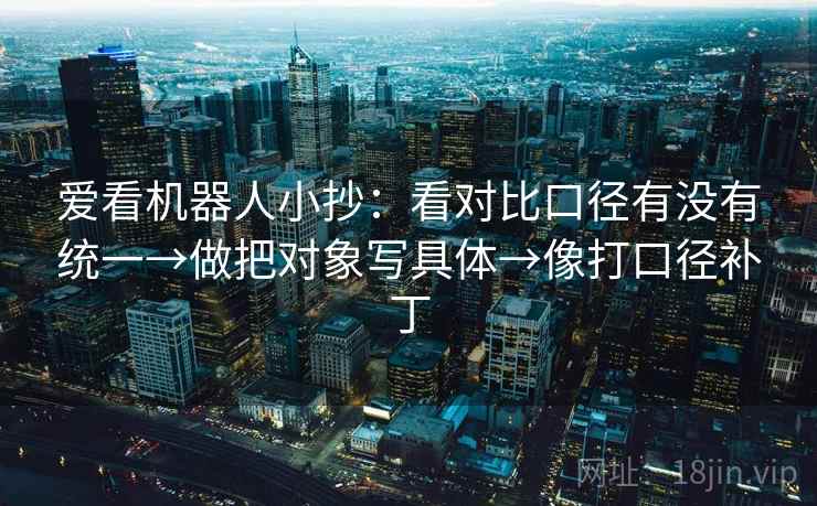 爱看机器人小抄：看对比口径有没有统一→做把对象写具体→像打口径补丁