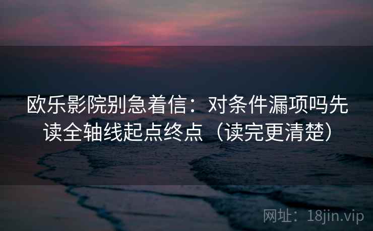 欧乐影院别急着信：对条件漏项吗先读全轴线起点终点（读完更清楚）