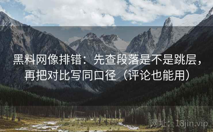黑料网像排错：先查段落是不是跳层，再把对比写同口径（评论也能用）
