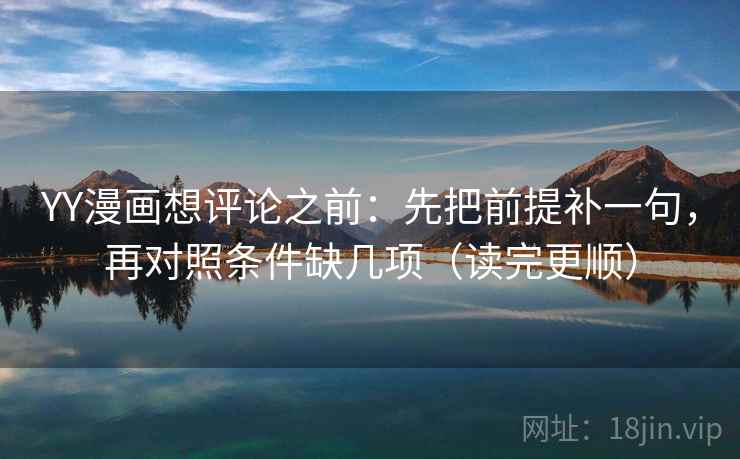 YY漫画想评论之前：先把前提补一句，再对照条件缺几项（读完更顺）