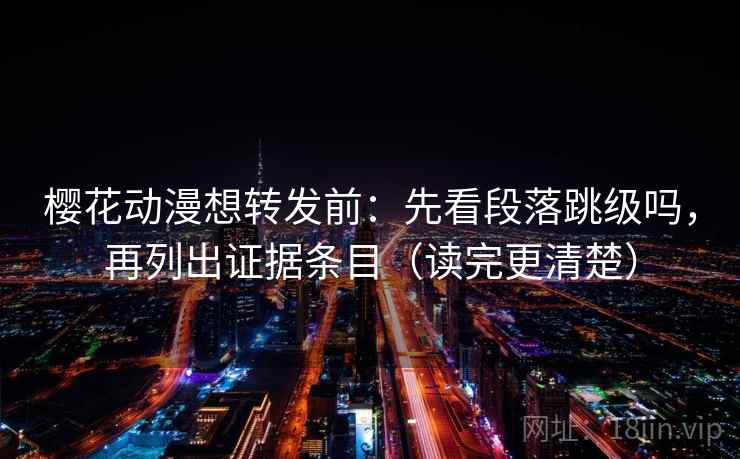 樱花动漫想转发前：先看段落跳级吗，再列出证据条目（读完更清楚）