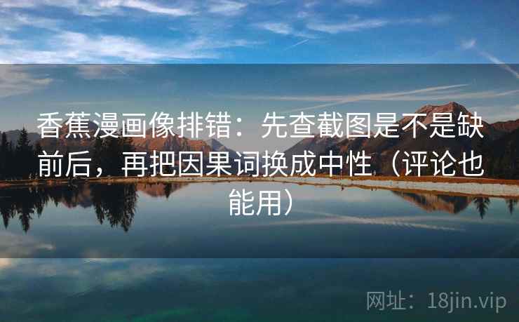 香蕉漫画像排错：先查截图是不是缺前后，再把因果词换成中性（评论也能用）