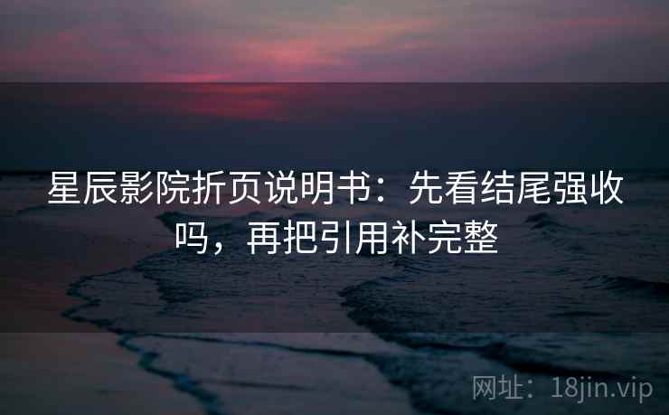 星辰影院折页说明书：先看结尾强收吗，再把引用补完整