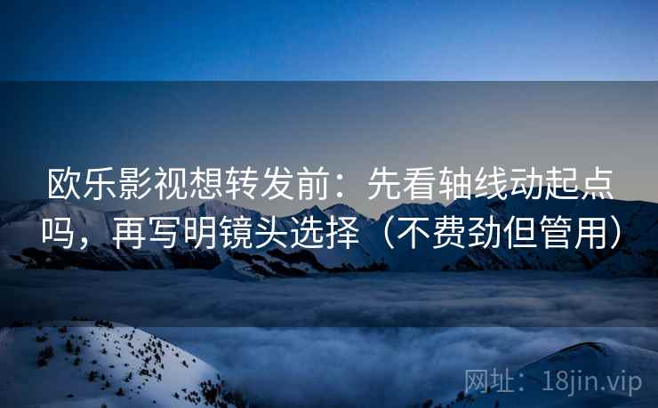 欧乐影视想转发前：先看轴线动起点吗，再写明镜头选择（不费劲但管用）